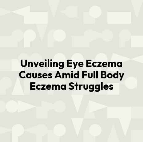 Unveiling Eye Eczema Causes Amid Full Body Eczema Struggles