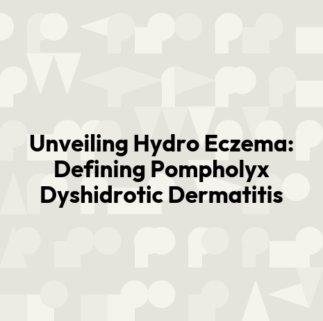 Unveiling Hydro Eczema: Defining Pompholyx Dyshidrotic Dermatitis