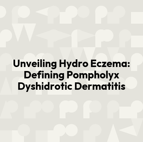 Unveiling Hydro Eczema: Defining Pompholyx Dyshidrotic Dermatitis