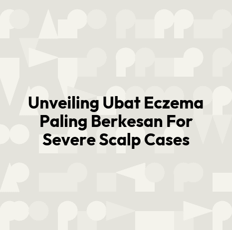 Unveiling Ubat Eczema Paling Berkesan For Severe Scalp Cases