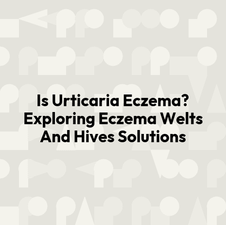 Is Urticaria Eczema? Exploring Eczema Welts And Hives Solutions