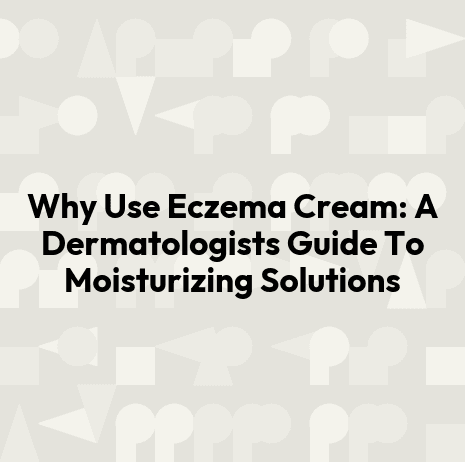 Why Use Eczema Cream: A Dermatologists Guide To Moisturizing Solutions