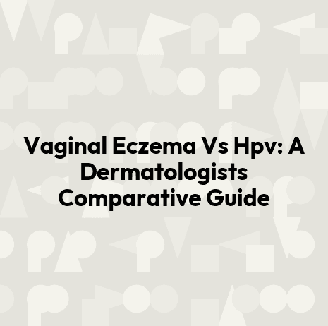 Vaginal Eczema Vs Hpv: A Dermatologists Comparative Guide