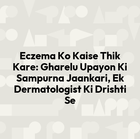 Eczema Ko Kaise Thik Kare: Gharelu Upayon Ki Sampurna Jaankari, Ek Dermatologist Ki Drishti Se