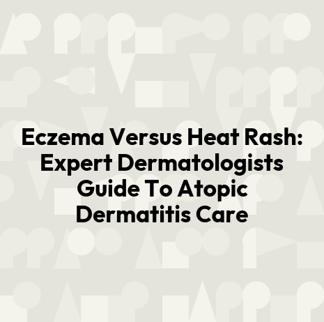 Eczema Versus Heat Rash: Expert Dermatologists Guide To Atopic Dermatitis Care