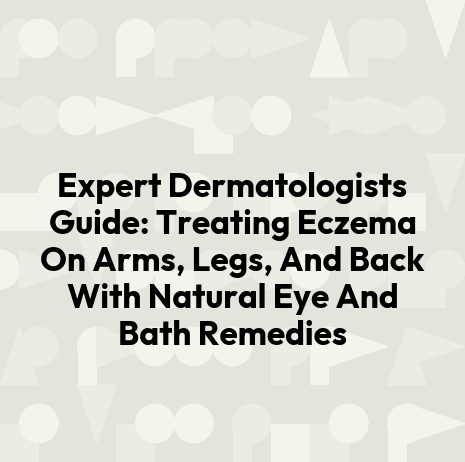 Expert Dermatologists Guide: Treating Eczema On Arms, Legs, And Back With Natural Eye And Bath Remedies