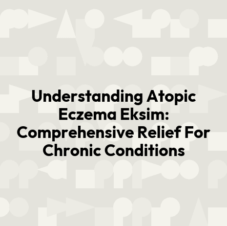 Understanding Atopic Eczema Eksim: Comprehensive Relief For Chronic Conditions