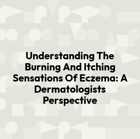 Understanding The Burning And Itching Sensations Of Eczema: A Dermatologists Perspective