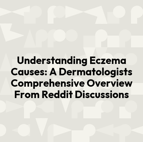 Understanding Eczema Causes: A Dermatologists Comprehensive Overview From Reddit Discussions