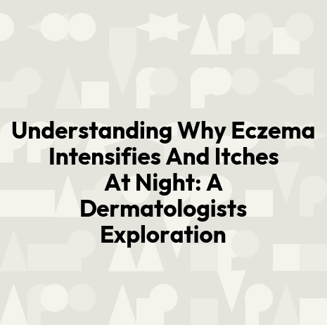 Understanding Why Eczema Intensifies And Itches At Night: A Dermatologists Exploration