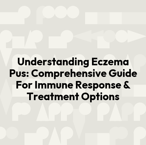 Understanding Eczema Pus: Comprehensive Guide For Immune Response & Treatment Options
