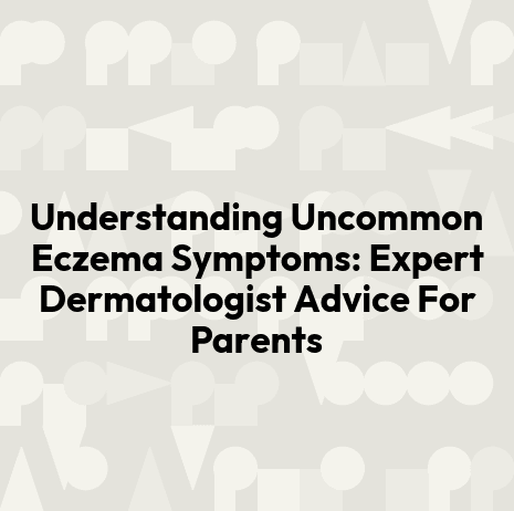 Understanding Uncommon Eczema Symptoms: Expert Dermatologist Advice For Parents